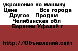 украшение на машину  › Цена ­ 2 000 - Все города Другое » Продам   . Челябинская обл.,Верхний Уфалей г.